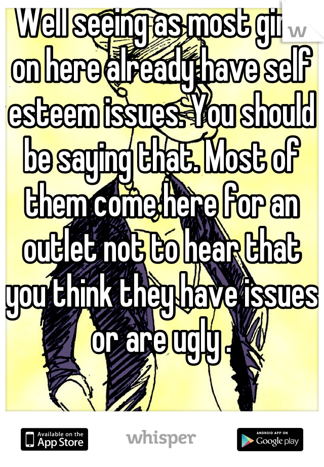 Well seeing as most girls on here already have self esteem issues. You should be saying that. Most of them come here for an outlet not to hear that you think they have issues or are ugly .