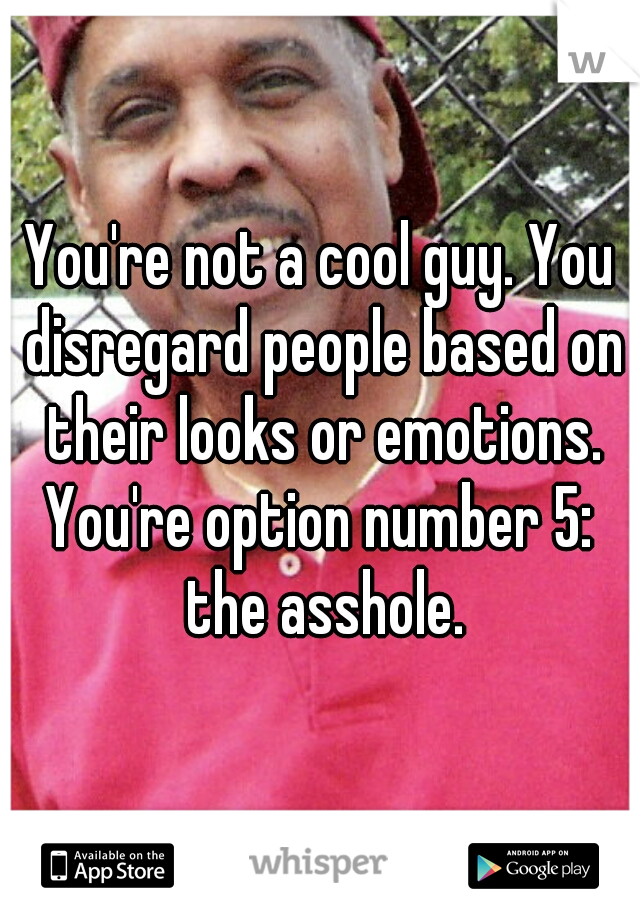 You're not a cool guy. You disregard people based on their looks or emotions.
You're option number 5: the asshole.