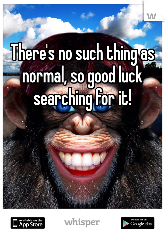 There's no such thing as normal, so good luck searching for it!