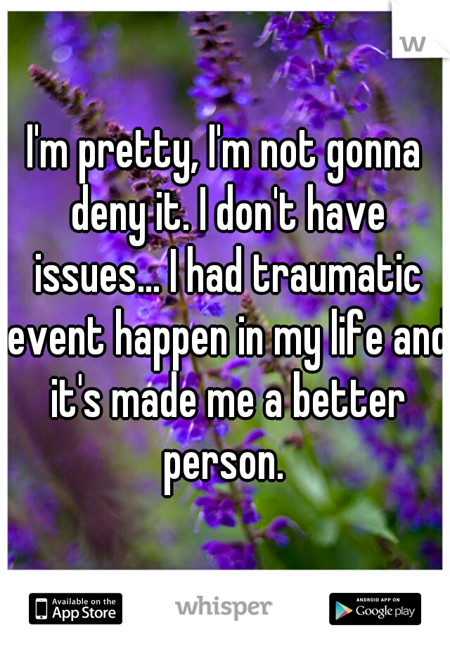 I'm pretty, I'm not gonna deny it. I don't have issues... I had traumatic event happen in my life and it's made me a better person. 