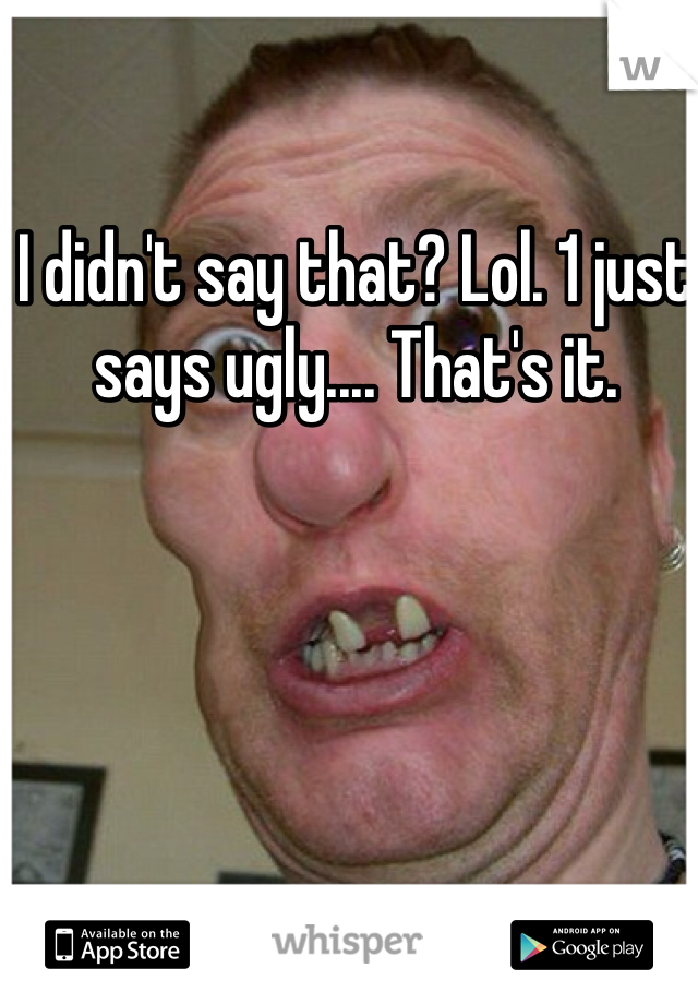 I didn't say that? Lol. 1 just says ugly.... That's it.