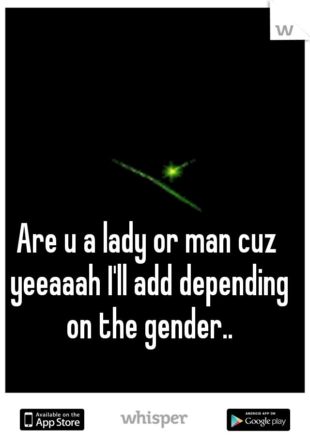 Are u a lady or man cuz yeeaaah I'll add depending on the gender..