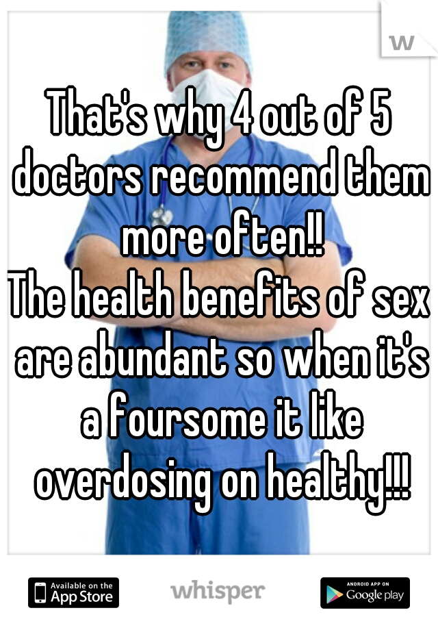 That's why 4 out of 5 doctors recommend them more often!!
The health benefits of sex are abundant so when it's a foursome it like overdosing on healthy!!!