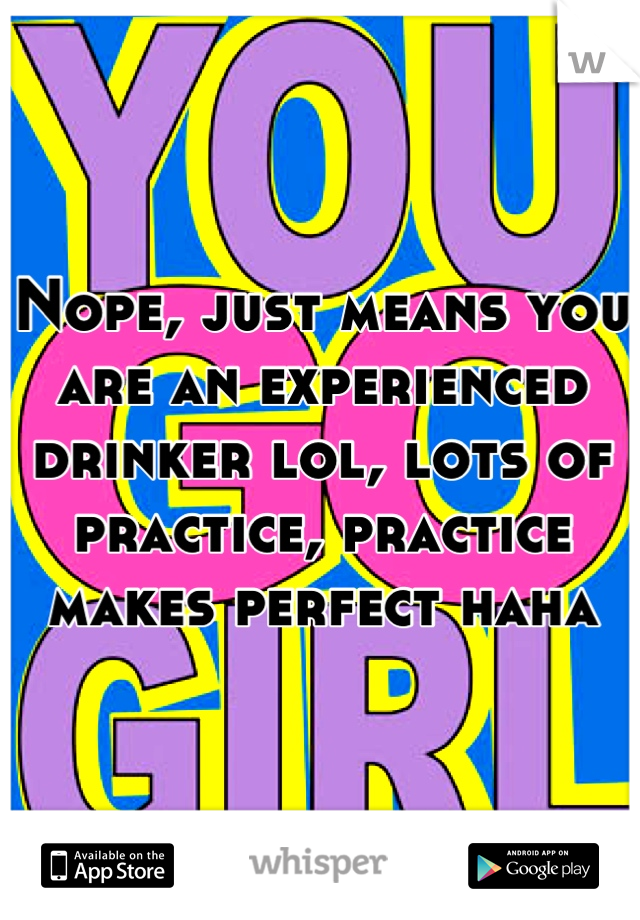Nope, just means you are an experienced drinker lol, lots of practice, practice makes perfect haha