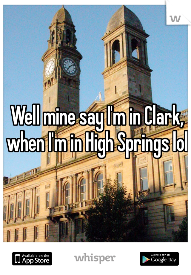 Well mine say I'm in Clark, when I'm in High Springs lol