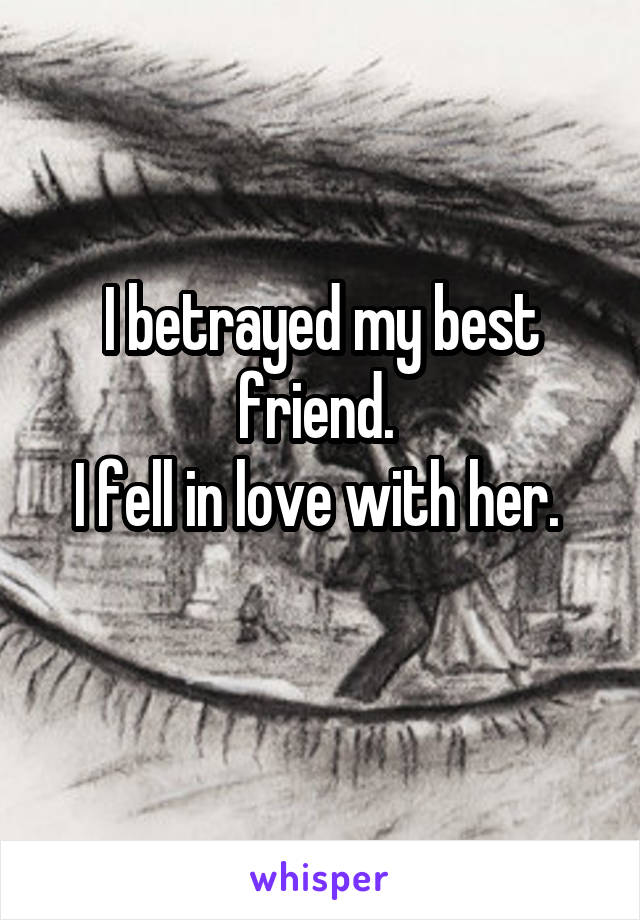 I betrayed my best friend. 
I fell in love with her. 
