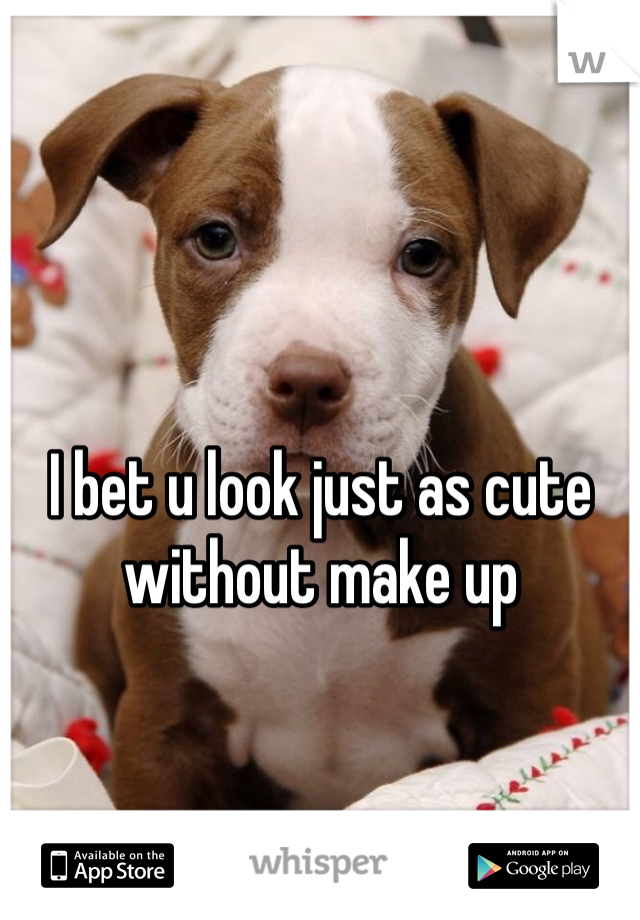 I bet u look just as cute without make up