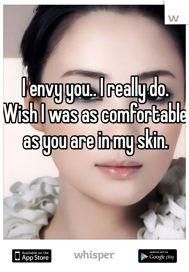 I envy you.. I really do. 
Wish I was as comfortable as you are in my skin. 