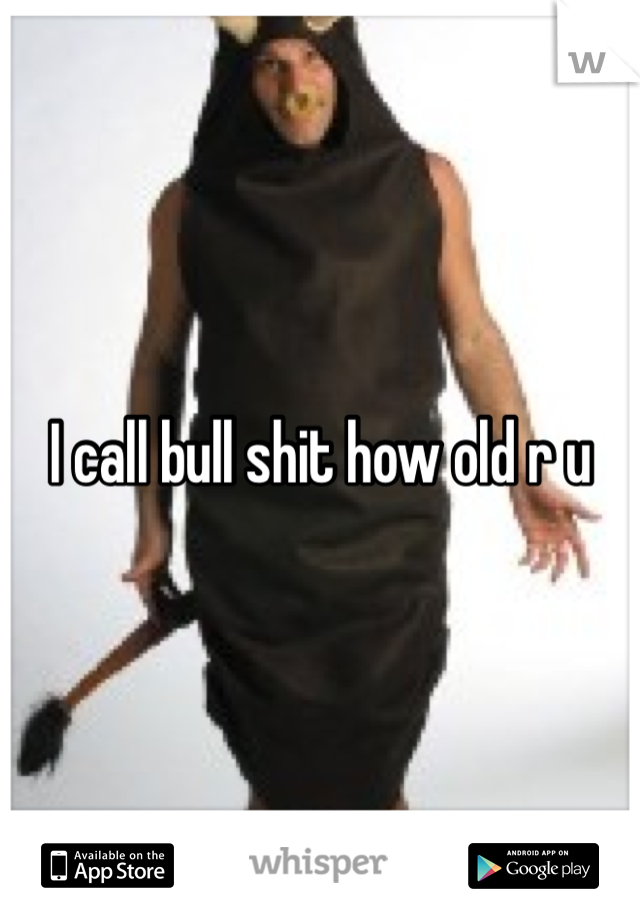 I call bull shit how old r u 
