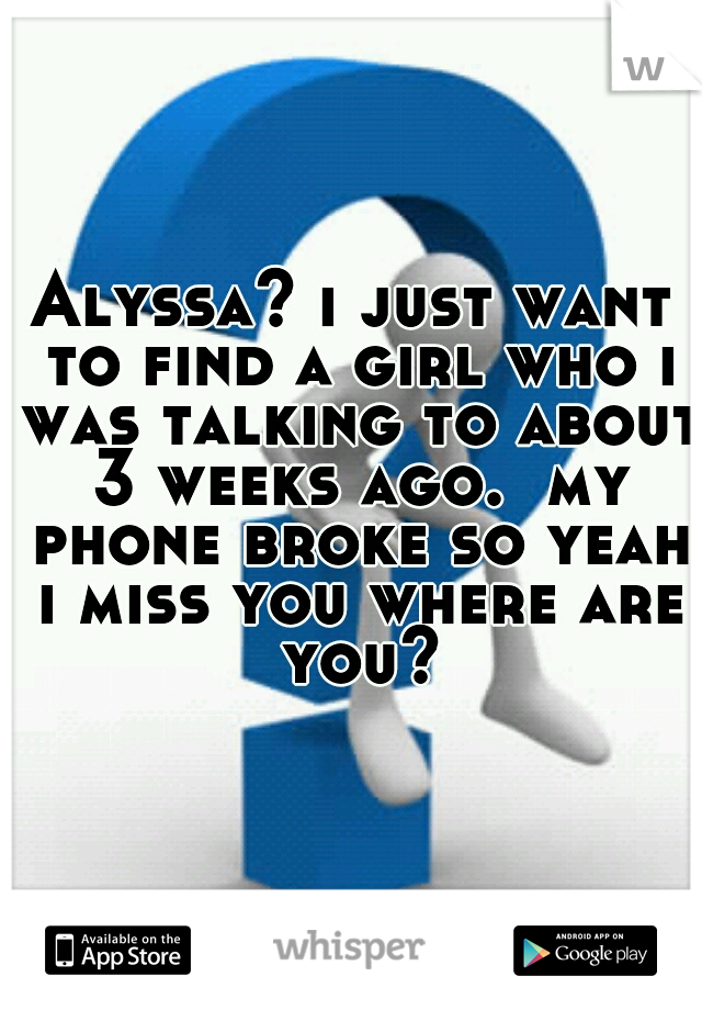 Alyssa? i just want to find a girl who i was talking to about 3 weeks ago.  my phone broke so yeah i miss you where are you?