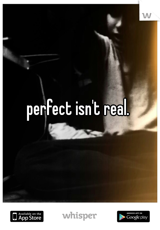 perfect isn't real. 