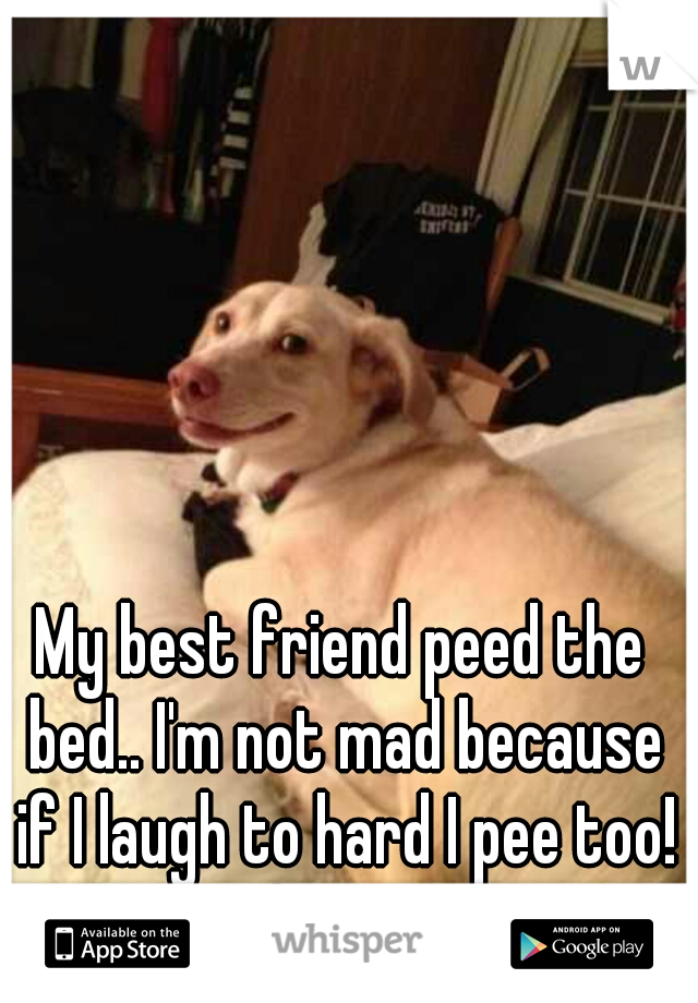 My best friend peed the bed.. I'm not mad because if I laugh to hard I pee too! It happens