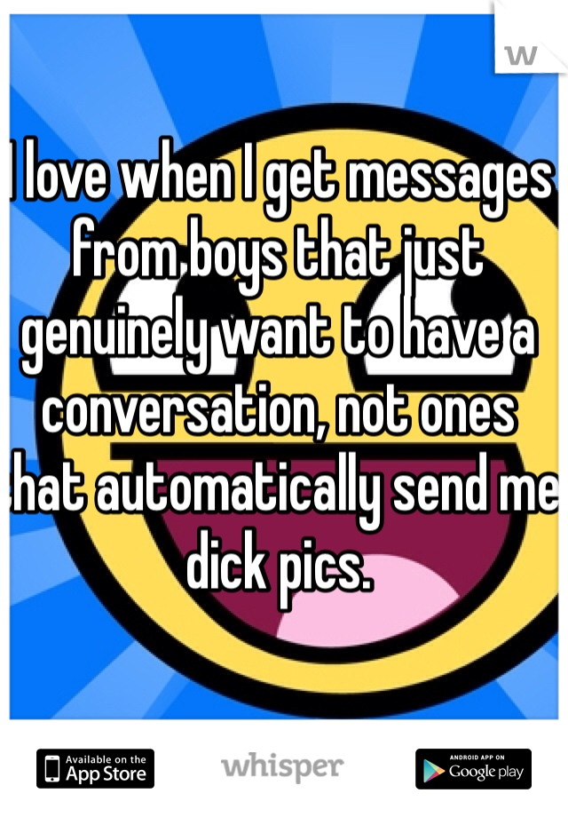 I love when I get messages from boys that just genuinely want to have a conversation, not ones that automatically send me dick pics.
