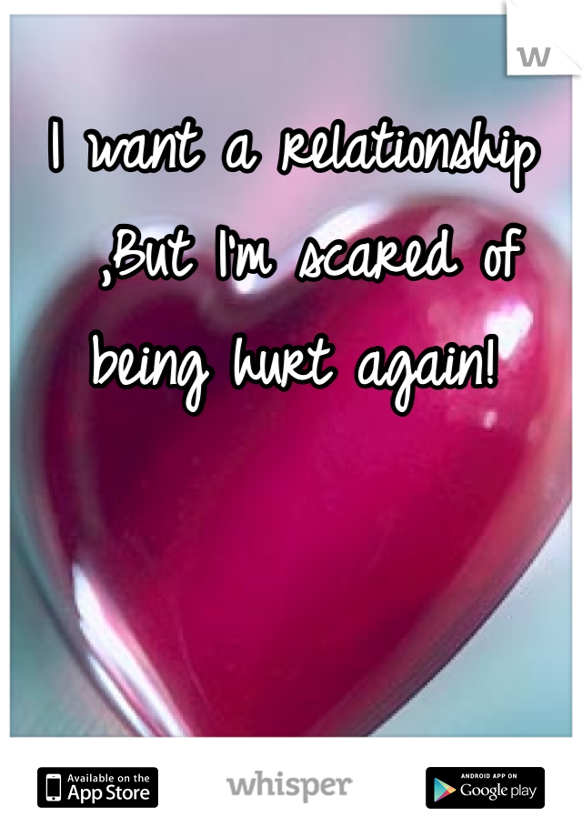 I want a relationship
 ,But I'm scared of 
being hurt again! 