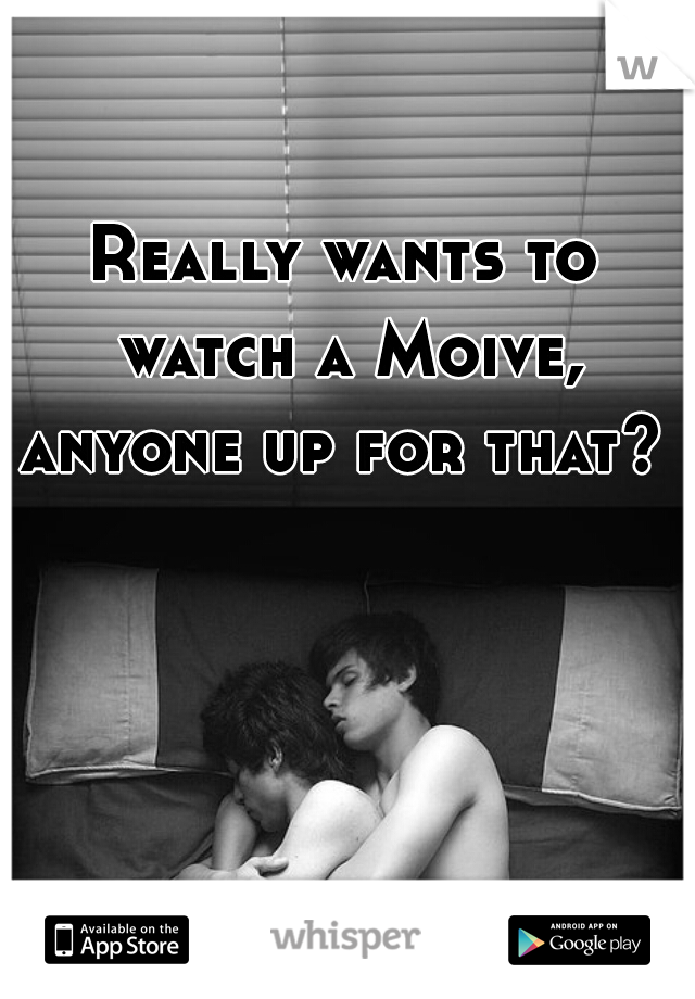 Really wants to watch a Moive, anyone up for that?  