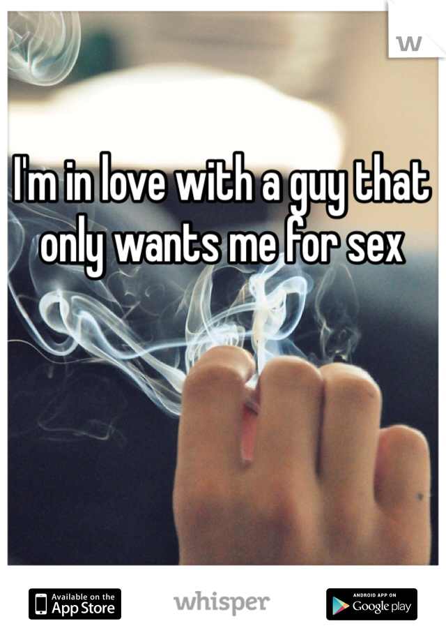 I'm in love with a guy that only wants me for sex 
