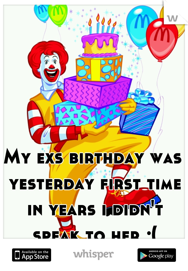 My exs birthday was yesterday first time in years i didn't speak to her ;(