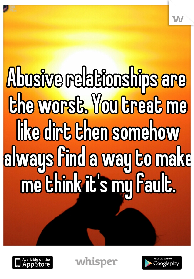 Abusive relationships are the worst. You treat me like dirt then somehow always find a way to make me think it's my fault.