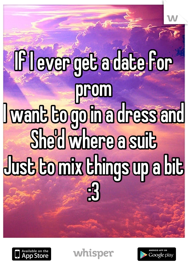 If I ever get a date for prom
I want to go in a dress and
She'd where a suit
Just to mix things up a bit 
:3