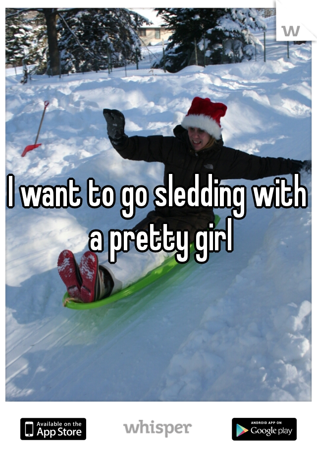 I want to go sledding with a pretty girl