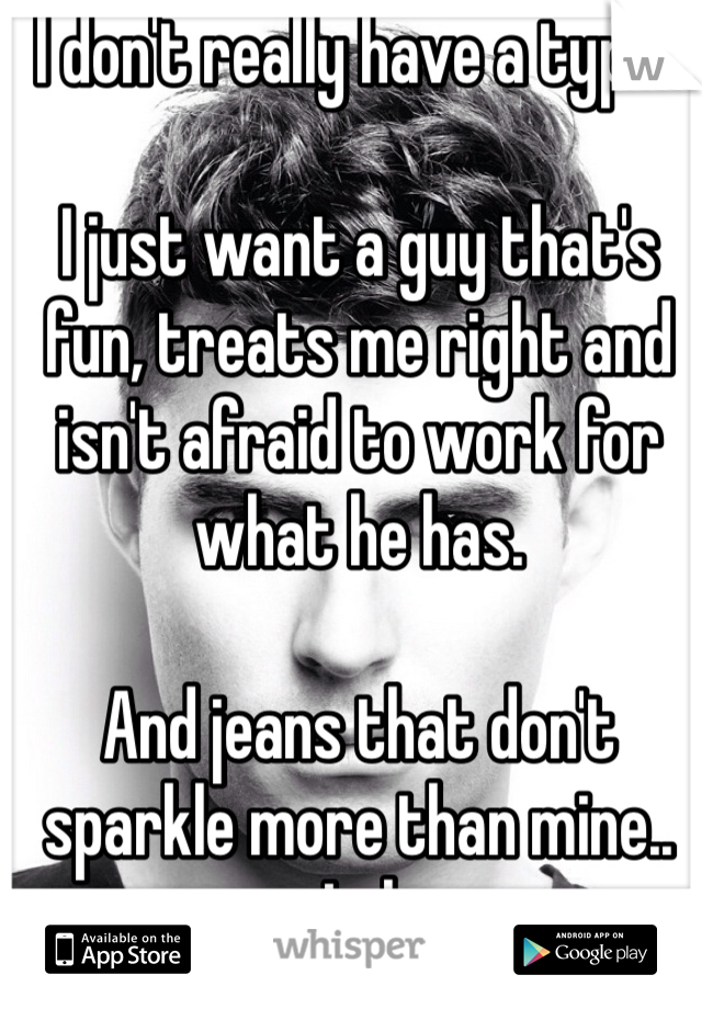 I don't really have a type..

I just want a guy that's fun, treats me right and isn't afraid to work for what he has.

And jeans that don't sparkle more than mine.. Lol
