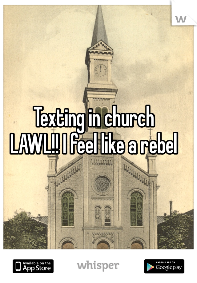 Texting in church 
LAWL!! I feel like a rebel 