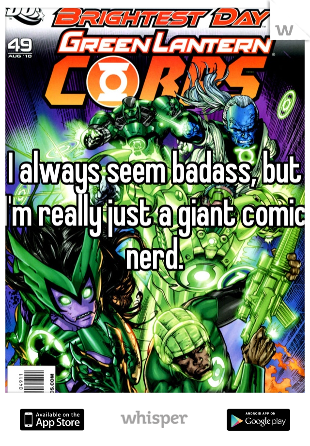 I always seem badass, but I'm really just a giant comic nerd.
