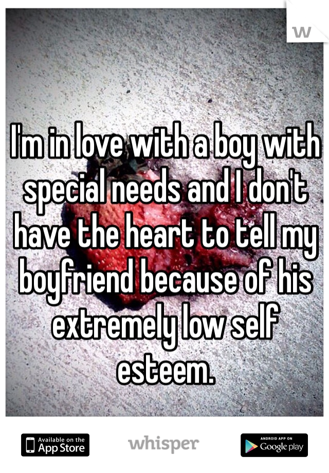 I'm in love with a boy with special needs and I don't have the heart to tell my boyfriend because of his extremely low self esteem. 
