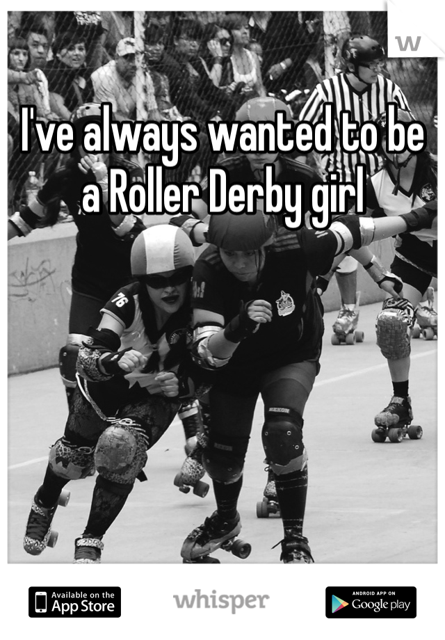 I've always wanted to be a Roller Derby girl