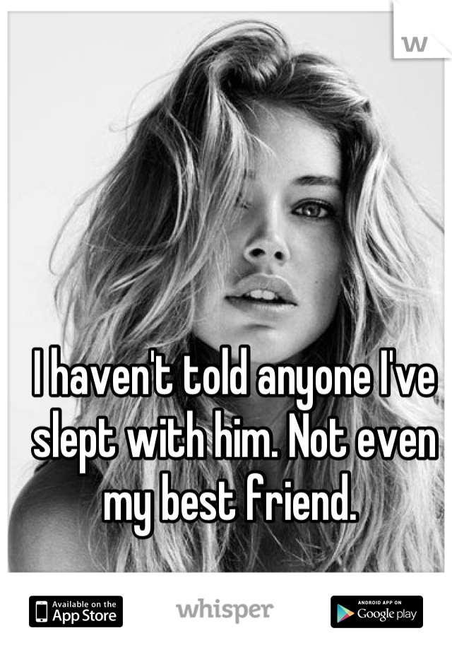 I haven't told anyone I've slept with him. Not even my best friend. 