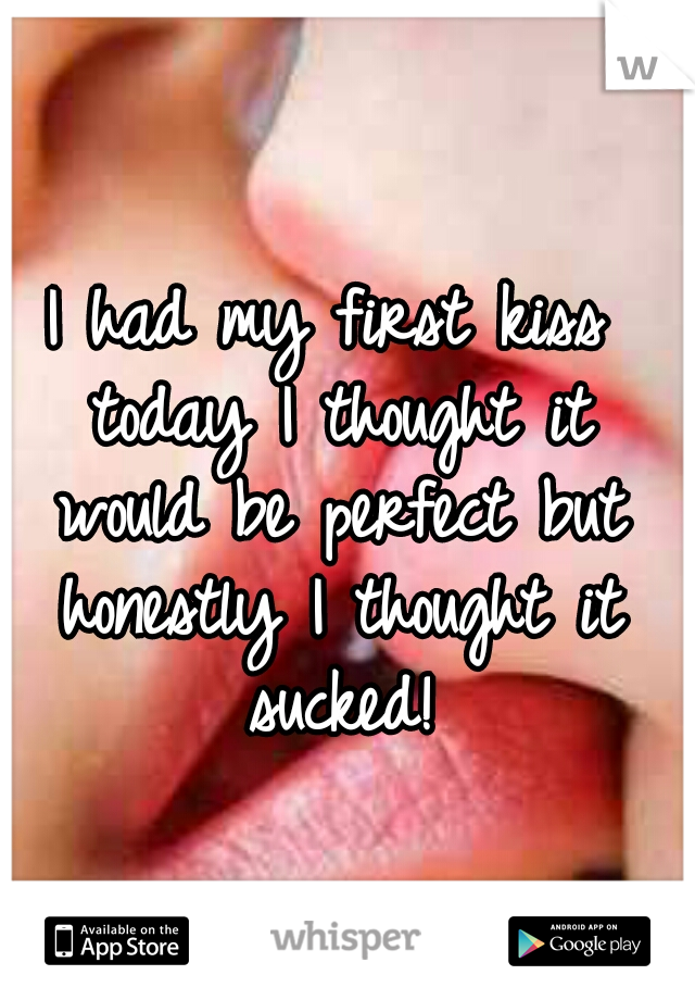 I had my first kiss today I thought it would be perfect but honestly I thought it sucked!