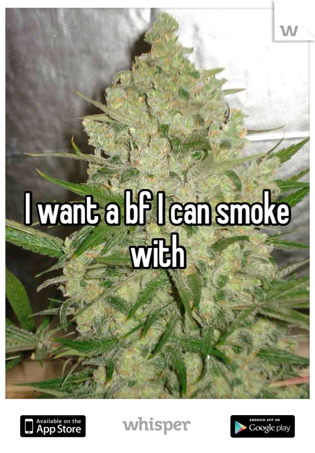 I want a bf I can smoke with 