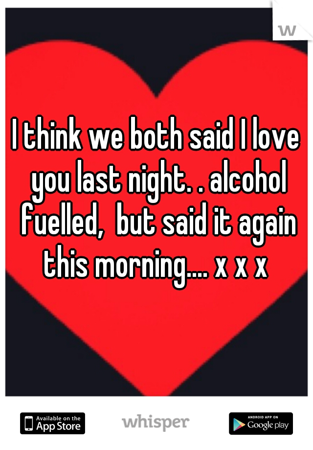 I think we both said I love you last night. . alcohol fuelled,  but said it again this morning.... x x x 