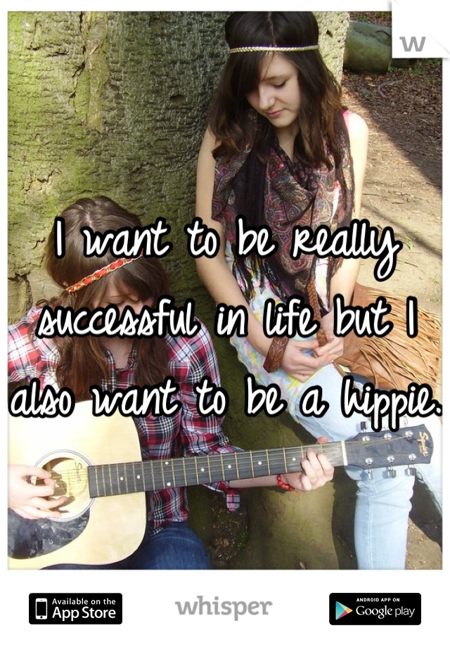 I want to be really successful in life but I also want to be a hippie.