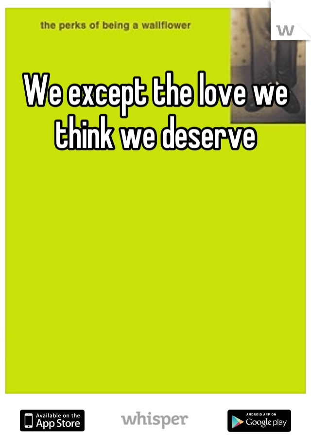 We except the love we think we deserve