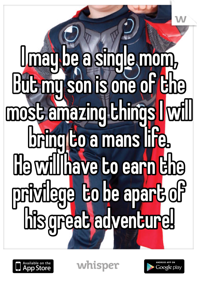 I may be a single mom,
But my son is one of the most amazing things I will bring to a mans life.
He will have to earn the privilege  to be apart of his great adventure! 