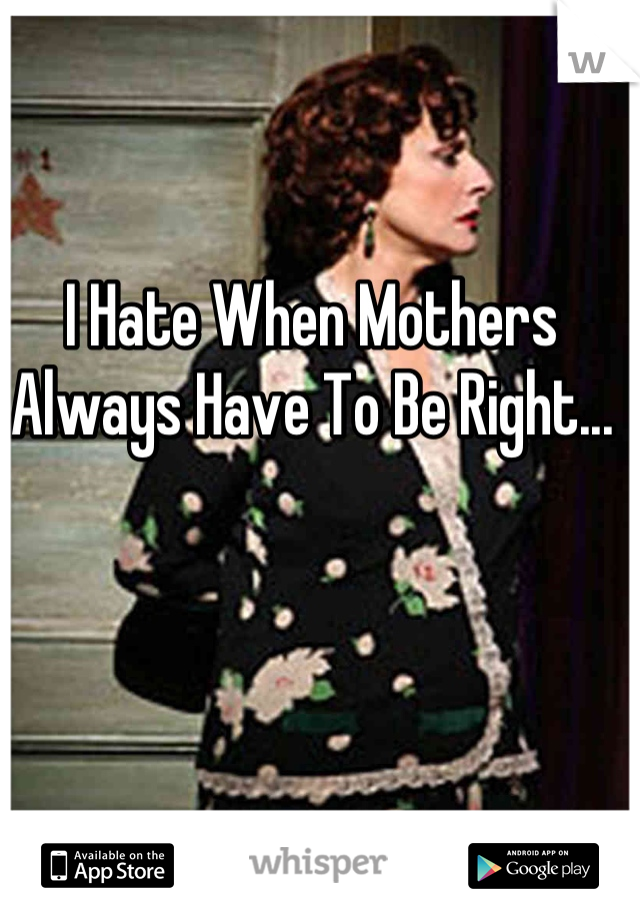I Hate When Mothers Always Have To Be Right...