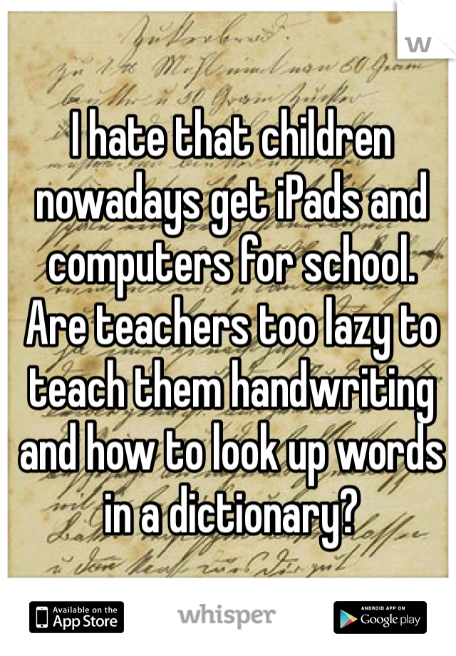 I hate that children nowadays get iPads and computers for school. 
Are teachers too lazy to teach them handwriting and how to look up words in a dictionary?