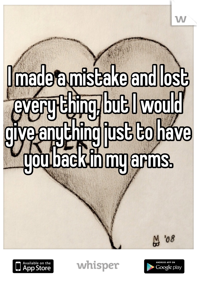 I made a mistake and lost every thing, but I would give anything just to have you back in my arms.