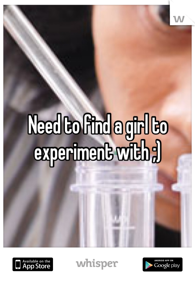 Need to find a girl to experiment with ;)