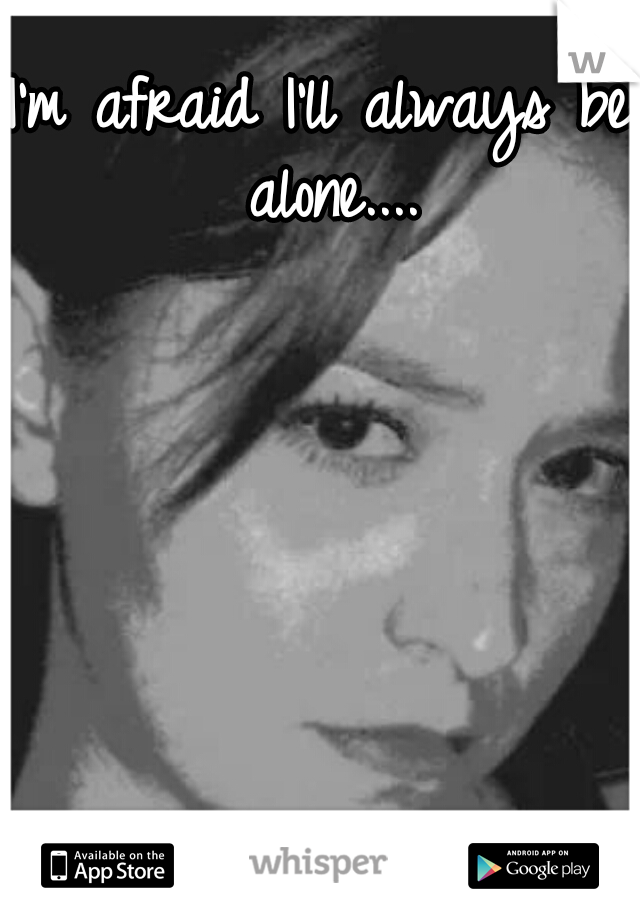 I'm afraid I'll always be alone....