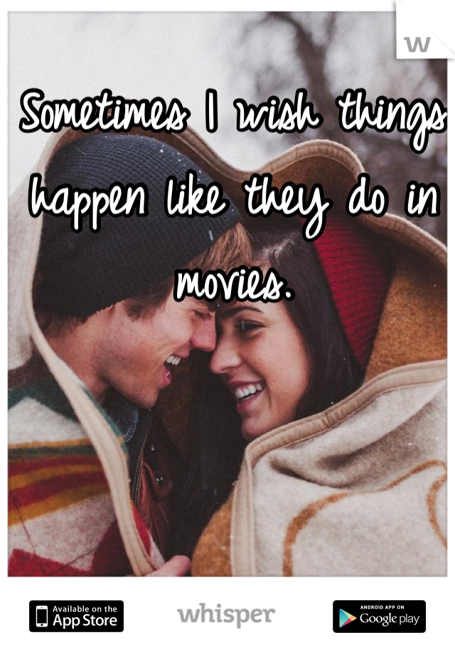 Sometimes I wish things happen like they do in movies.