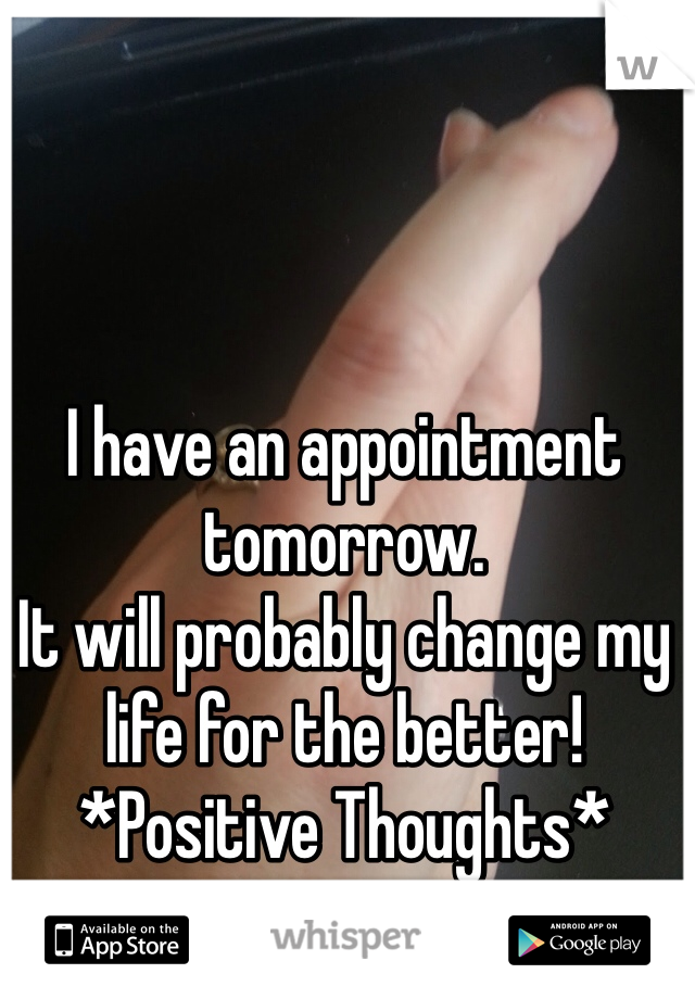 I have an appointment tomorrow.
It will probably change my life for the better!
*Positive Thoughts*