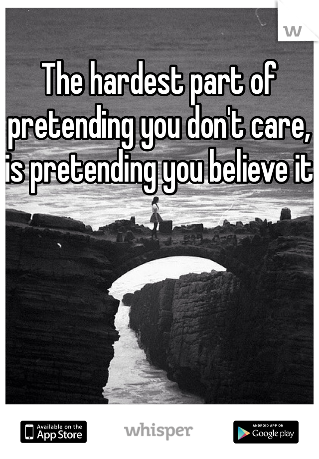 The hardest part of pretending you don't care, is pretending you believe it 