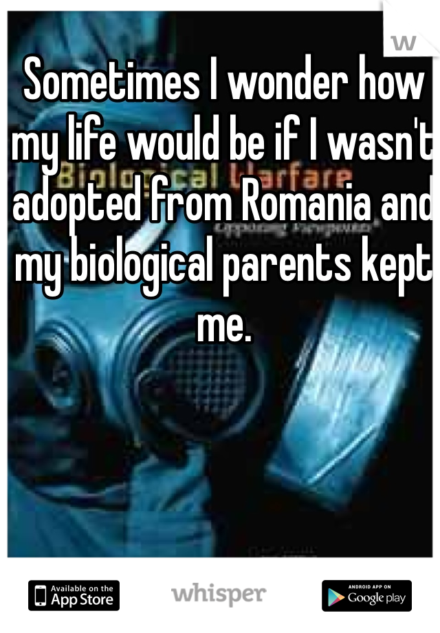 Sometimes I wonder how my life would be if I wasn't adopted from Romania and my biological parents kept me.