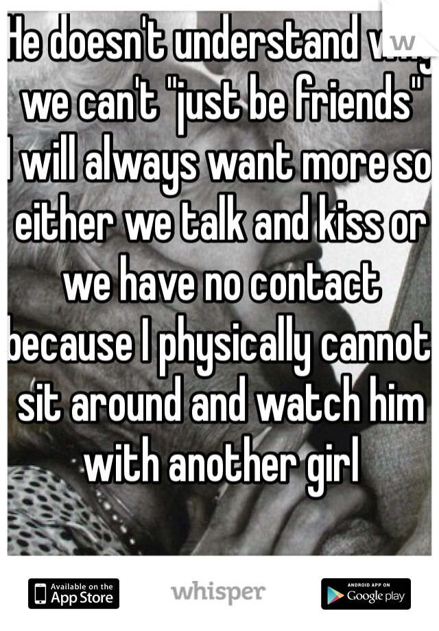 He doesn't understand why we can't "just be friends" 
I will always want more so either we talk and kiss or we have no contact because I physically cannot sit around and watch him with another girl 