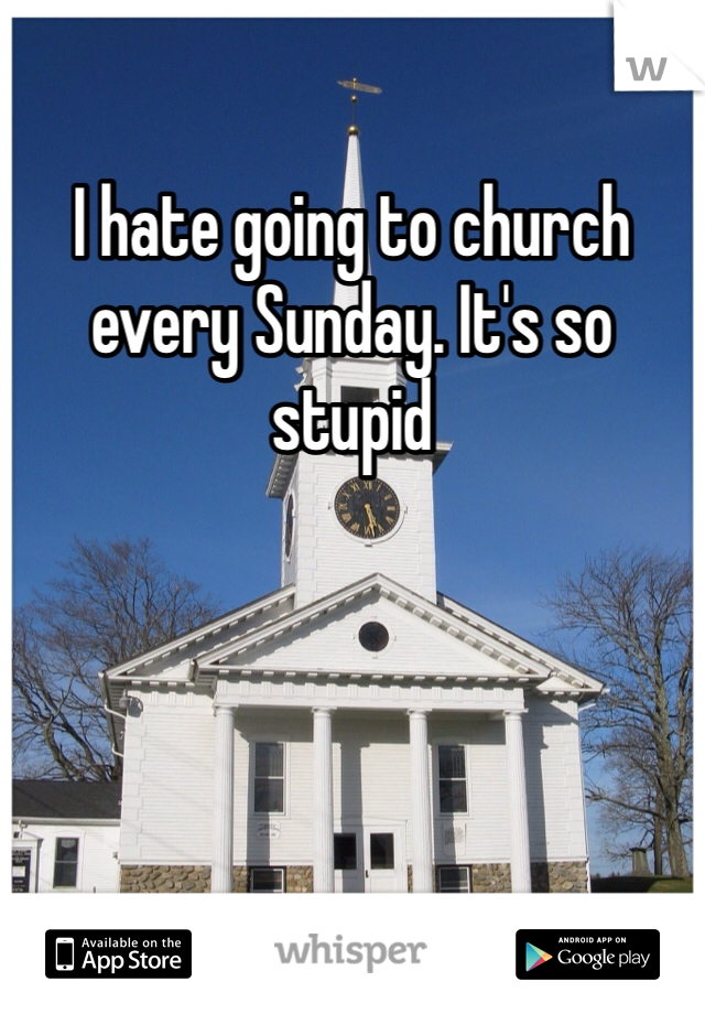 I hate going to church every Sunday. It's so stupid