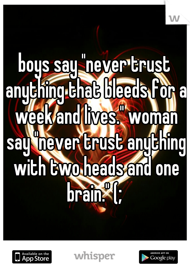 boys say "never trust anything that bleeds for a week and lives." woman say "never trust anything with two heads and one brain." (; 