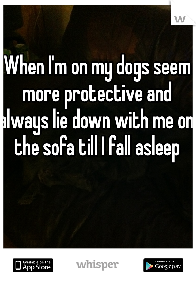 When I'm on my dogs seem more protective and always lie down with me on the sofa till I fall asleep 