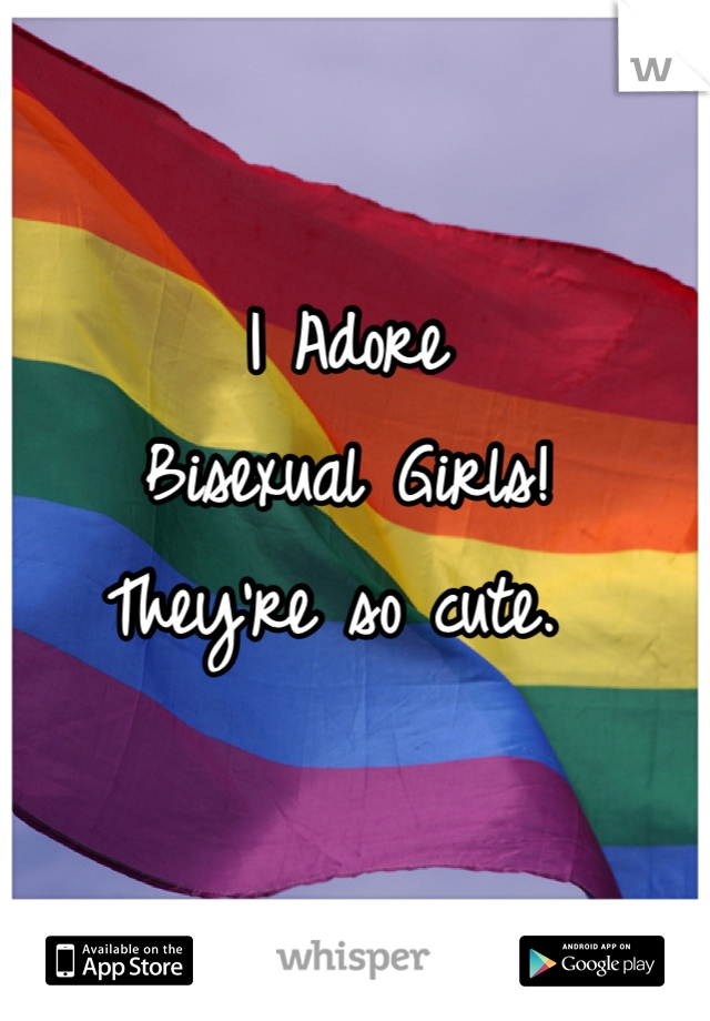 I Adore
Bisexual Girls! 
They're so cute. 